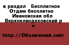  в раздел : Бесплатное » Отдам бесплатно . Ивановская обл.,Верхнеландеховский р-н